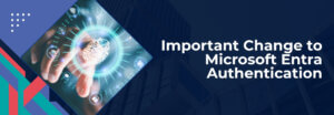 Important Change to Microsoft Entra Authentication – Action May Be Required 